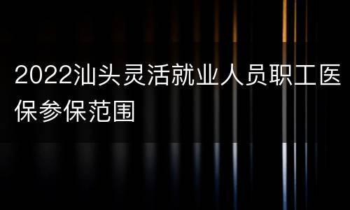 2022汕头灵活就业人员职工医保参保范围