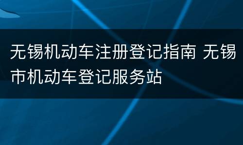 无锡机动车注册登记指南 无锡市机动车登记服务站