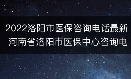 2022洛阳市医保咨询电话最新 河南省洛阳市医保中心咨询电话