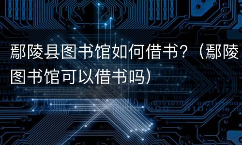 鄢陵县图书馆如何借书?（鄢陵图书馆可以借书吗）