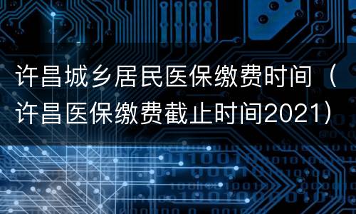 许昌城乡居民医保缴费时间（许昌医保缴费截止时间2021）