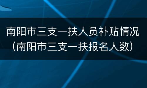 南阳市三支一扶人员补贴情况（南阳市三支一扶报名人数）