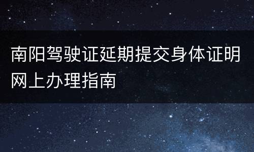 南阳驾驶证延期提交身体证明网上办理指南