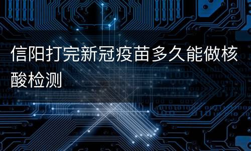 信阳打完新冠疫苗多久能做核酸检测