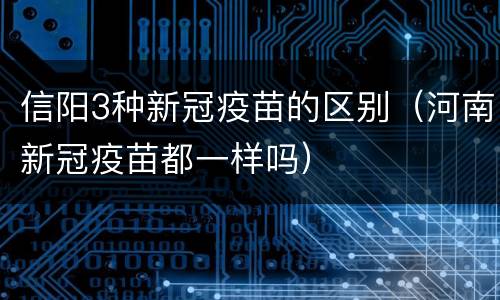 信阳3种新冠疫苗的区别（河南新冠疫苗都一样吗）