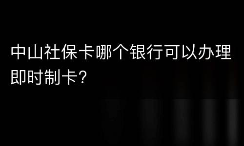 中山社保卡哪个银行可以办理即时制卡?
