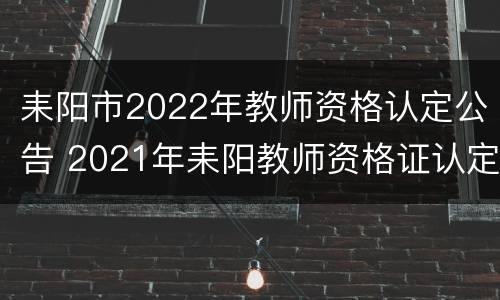 耒阳市2022年教师资格认定公告 2021年耒阳教师资格证认定