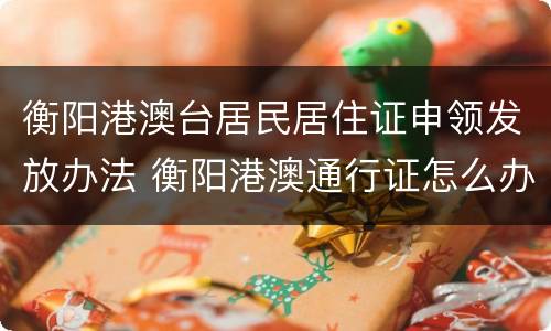 衡阳港澳台居民居住证申领发放办法 衡阳港澳通行证怎么办理
