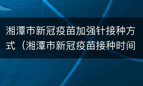 湘潭市新冠疫苗加强针接种方式（湘潭市新冠疫苗接种时间）