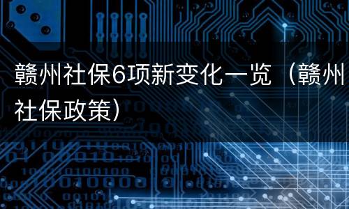 赣州社保6项新变化一览（赣州社保政策）