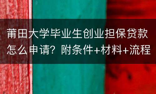 莆田大学毕业生创业担保贷款怎么申请？附条件+材料+流程