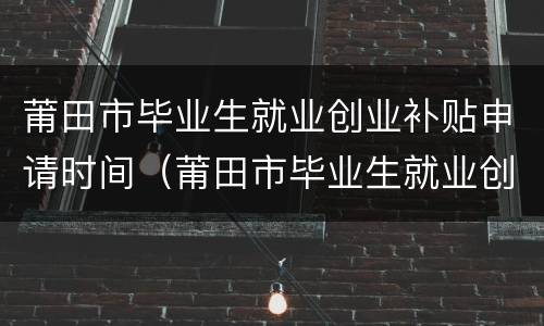 莆田市毕业生就业创业补贴申请时间（莆田市毕业生就业创业补贴申请时间表）