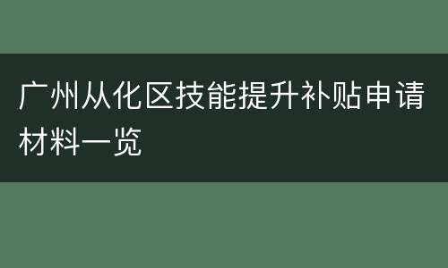 广州从化区技能提升补贴申请材料一览