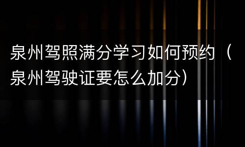 泉州驾照满分学习如何预约（泉州驾驶证要怎么加分）