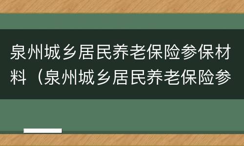 泉州城乡居民养老保险参保材料（泉州城乡居民养老保险参保材料有哪些）