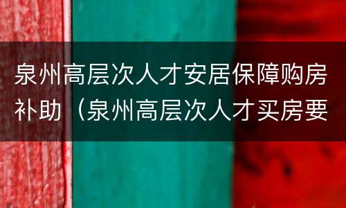 泉州高层次人才安居保障购房补助（泉州高层次人才买房要摇号吗）