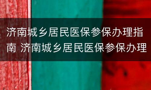 济南城乡居民医保参保办理指南 济南城乡居民医保参保办理指南最新