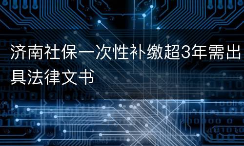 济南社保一次性补缴超3年需出具法律文书