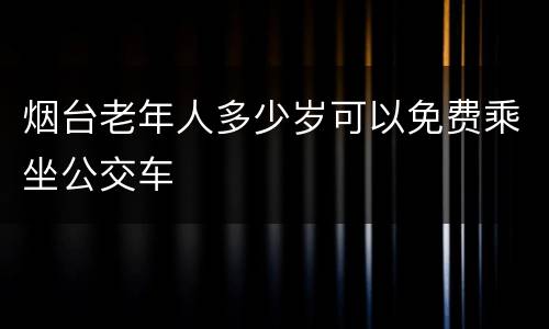 烟台老年人多少岁可以免费乘坐公交车