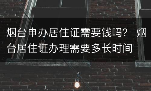 烟台申办居住证需要钱吗？ 烟台居住证办理需要多长时间