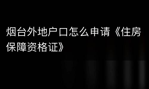 烟台外地户口怎么申请《住房保障资格证》