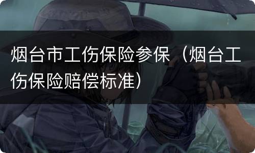 烟台市工伤保险参保（烟台工伤保险赔偿标准）