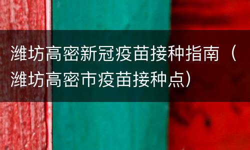 潍坊高密新冠疫苗接种指南（潍坊高密市疫苗接种点）