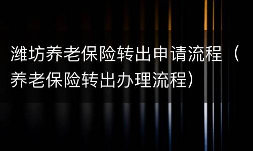 潍坊养老保险转出申请流程（养老保险转出办理流程）