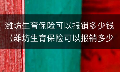 潍坊生育保险可以报销多少钱（潍坊生育保险可以报销多少钱啊）
