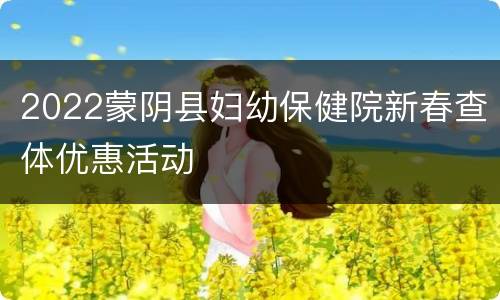 2022蒙阴县妇幼保健院新春查体优惠活动
