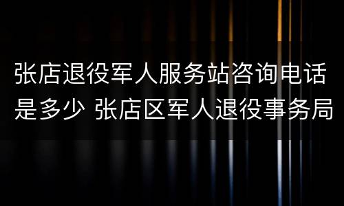 张店退役军人服务站咨询电话是多少 张店区军人退役事务局的电话是多少