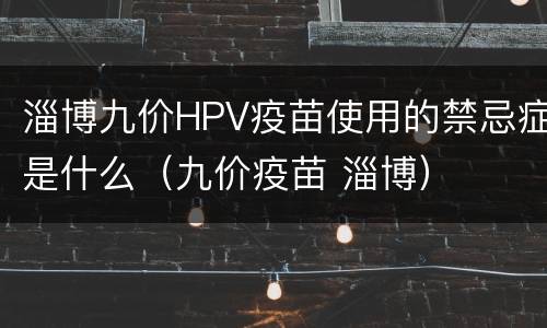 淄博九价HPV疫苗使用的禁忌症是什么（九价疫苗 淄博）