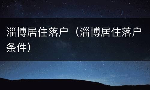 淄博居住落户（淄博居住落户条件）