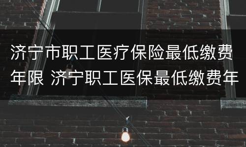 济宁市职工医疗保险最低缴费年限 济宁职工医保最低缴费年限是多少