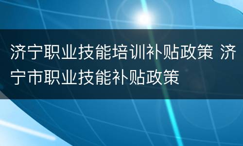 济宁职业技能培训补贴政策 济宁市职业技能补贴政策
