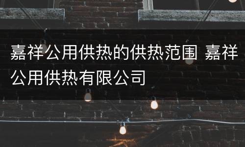 嘉祥公用供热的供热范围 嘉祥公用供热有限公司