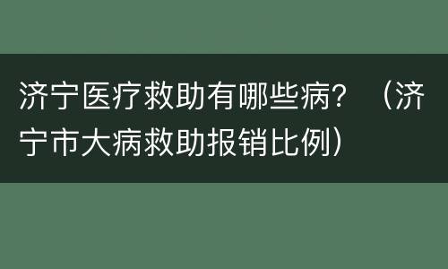 济宁医疗救助有哪些病？（济宁市大病救助报销比例）