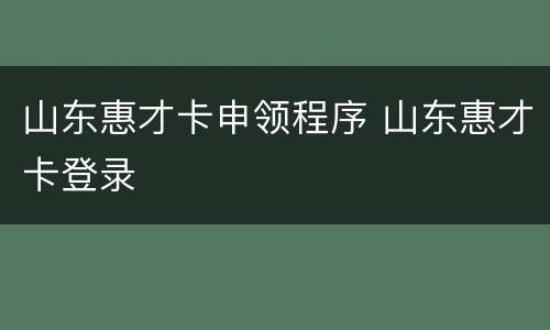 山东惠才卡申领程序 山东惠才卡登录