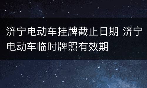 济宁电动车挂牌截止日期 济宁电动车临时牌照有效期