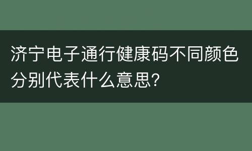 济宁电子通行健康码不同颜色分别代表什么意思？
