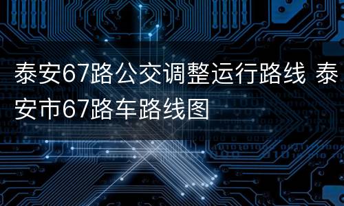 泰安67路公交调整运行路线 泰安市67路车路线图