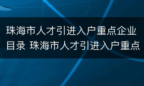珠海市人才引进入户重点企业目录 珠海市人才引进入户重点企业目录公示