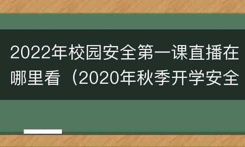 2022年校园安全第一课直播在哪里看（2020年秋季开学安全第一课直播视频）