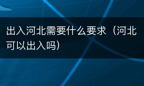 出入河北需要什么要求（河北可以出入吗）