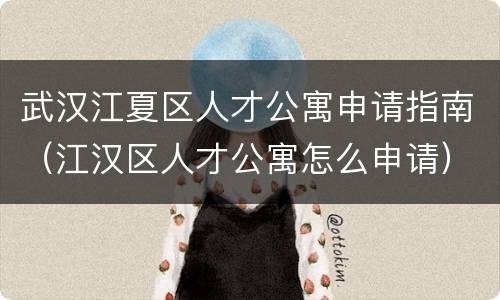 武汉江夏区人才公寓申请指南（江汉区人才公寓怎么申请）
