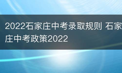 2022石家庄中考录取规则 石家庄中考政策2022