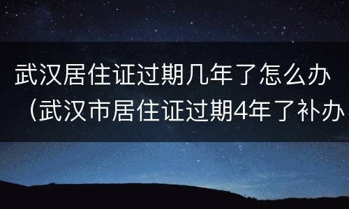 武汉居住证过期几年了怎么办（武汉市居住证过期4年了补办要多久）