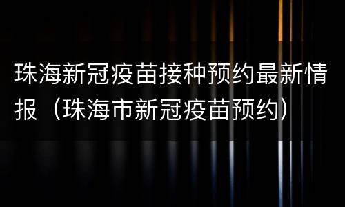 珠海新冠疫苗接种预约最新情报（珠海市新冠疫苗预约）