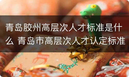 青岛胶州高层次人才标准是什么 青岛市高层次人才认定标准