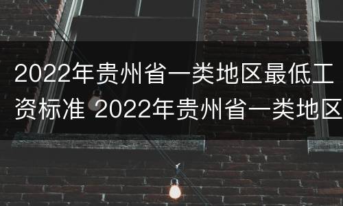2022年贵州省一类地区最低工资标准 2022年贵州省一类地区最低工资标准是什么